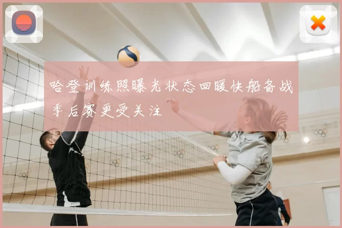 哈登训练照曝光状态回暖快船备战季后赛更受关注