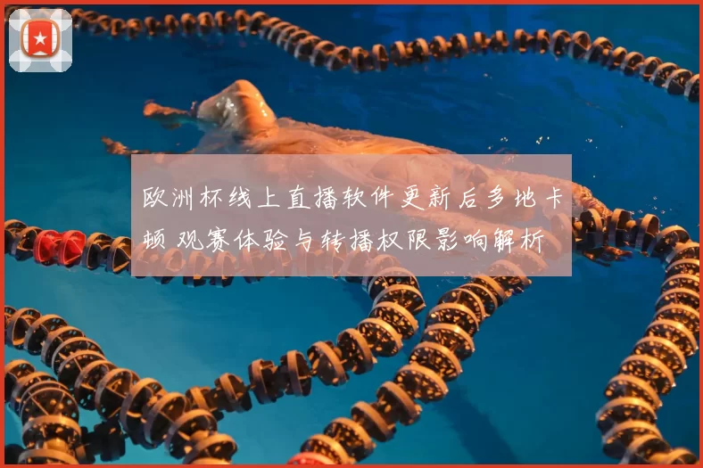 欧洲杯线上直播软件更新后多地卡顿 观赛体验与转播权限影响解析