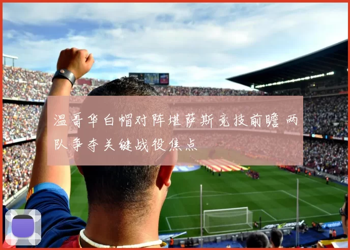 温哥华白帽对阵堪萨斯竞技前瞻 两队争夺关键战役焦点