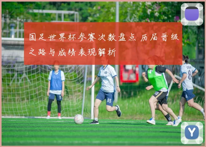 国足世界杯参赛次数盘点 历届晋级之路与成绩表现解析