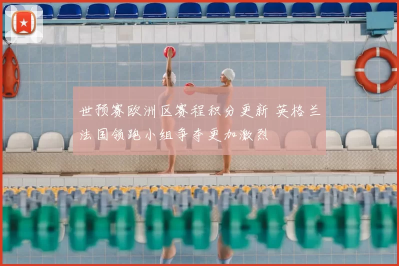 世预赛欧洲区赛程积分更新 英格兰法国领跑小组争夺更加激烈
