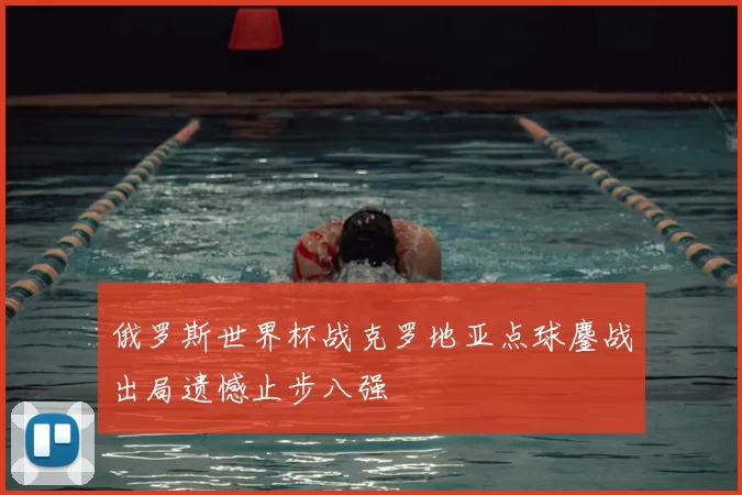 俄罗斯世界杯战克罗地亚点球鏖战出局遗憾止步八强