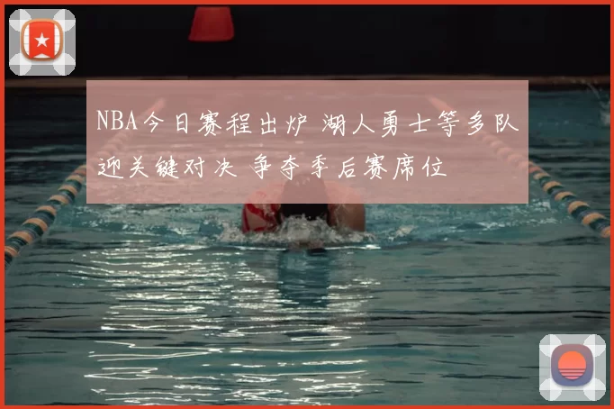 NBA今日赛程出炉 湖人勇士等多队迎关键对决 争夺季后赛席位