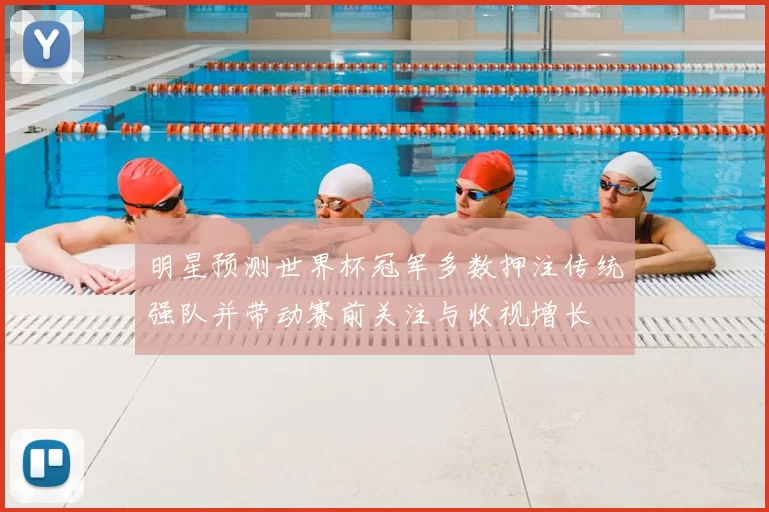 明星预测世界杯冠军多数押注传统强队并带动赛前关注与收视增长
