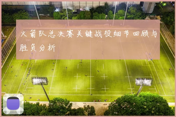 火箭队总决赛关键战役细节回顾与胜负分析