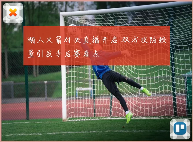 湖人火箭对决直播开启 双方攻防较量引发季后赛看点