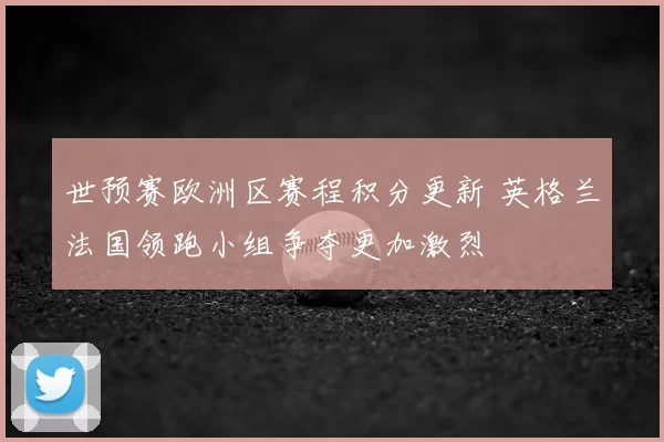 世预赛欧洲区赛程积分更新 英格兰法国领跑小组争夺更加激烈