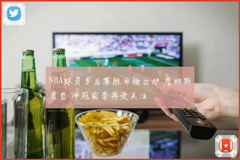 NBA球员季后赛胜率榜出炉 詹姆斯居首 冲冠前景再受关注