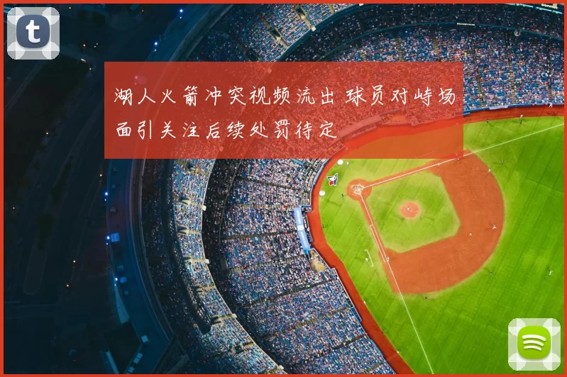 湖人火箭冲突视频流出 球员对峙场面引关注后续处罚待定
