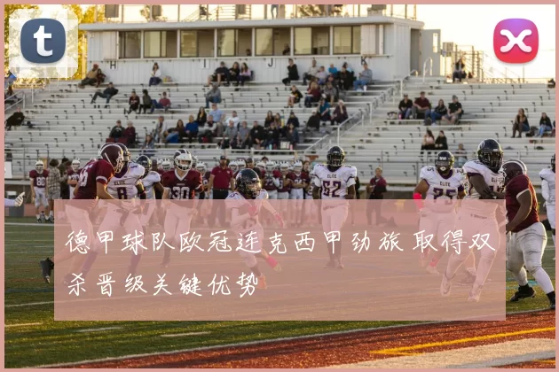 德甲球队欧冠连克西甲劲旅 取得双杀晋级关键优势