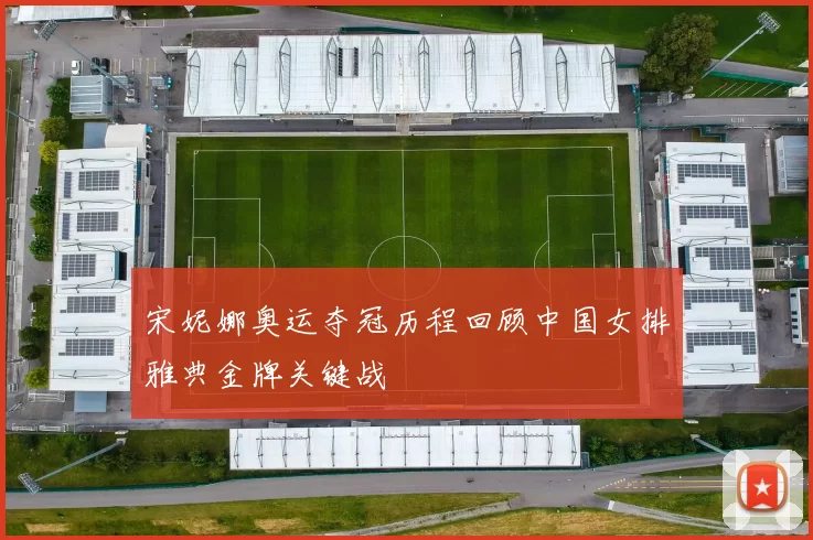 宋妮娜奥运夺冠历程回顾中国女排雅典金牌关键战