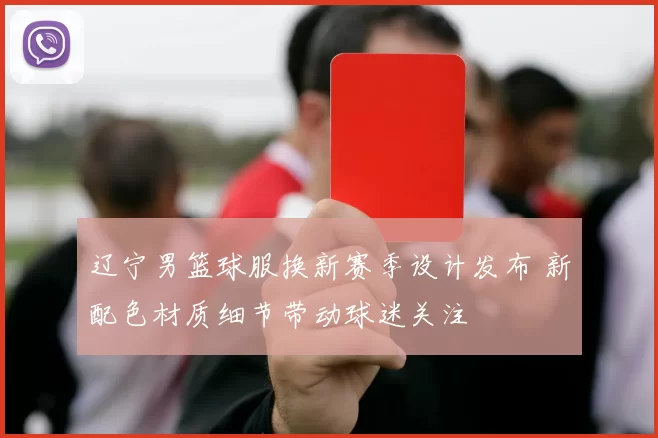 辽宁男篮球服换新赛季设计发布 新配色材质细节带动球迷关注