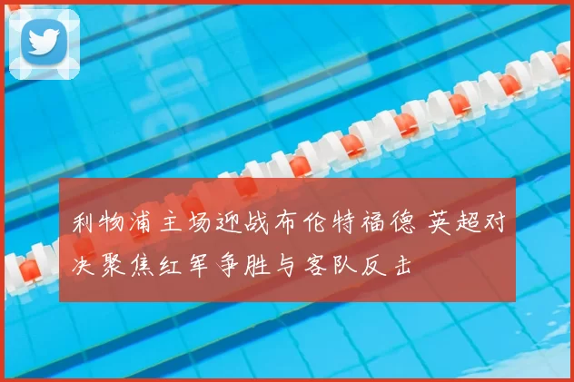 利物浦主场迎战布伦特福德 英超对决聚焦红军争胜与客队反击