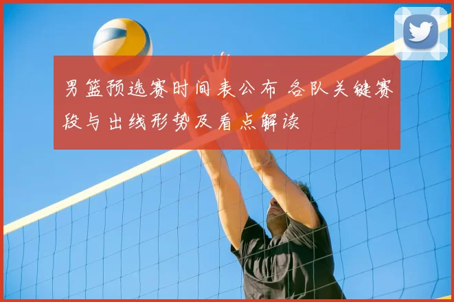 男篮预选赛时间表公布 各队关键赛段与出线形势及看点解读