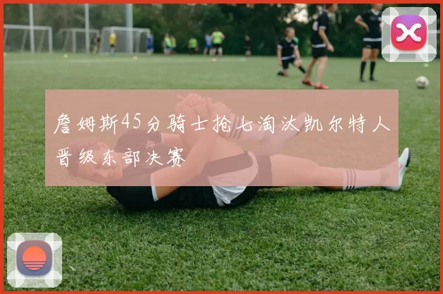 詹姆斯45分骑士抢七淘汰凯尔特人晋级东部决赛