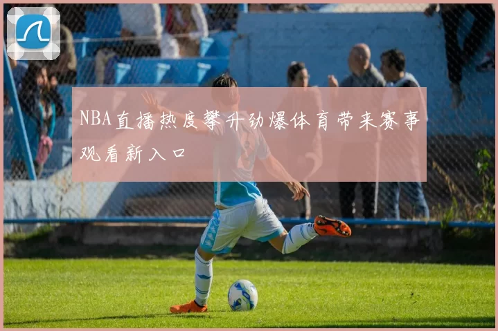 NBA直播热度攀升劲爆体育带来赛事观看新入口