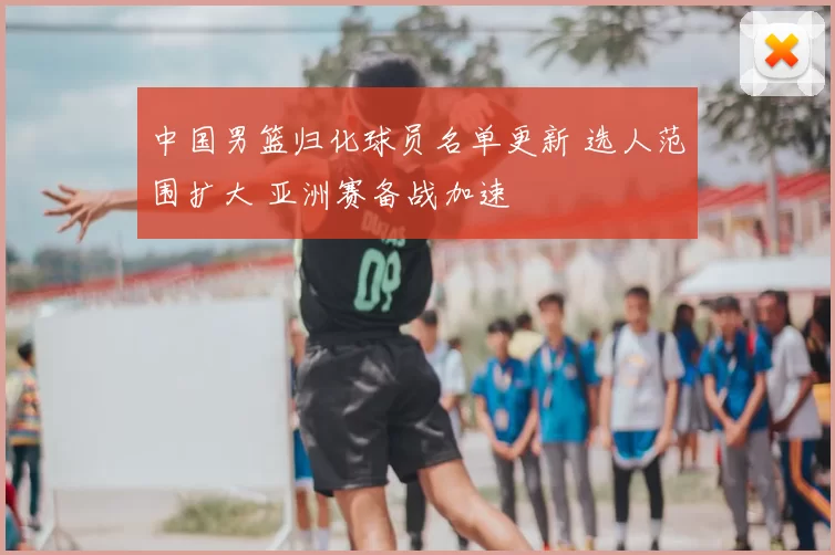 中国男篮归化球员名单更新 选人范围扩大 亚洲赛备战加速