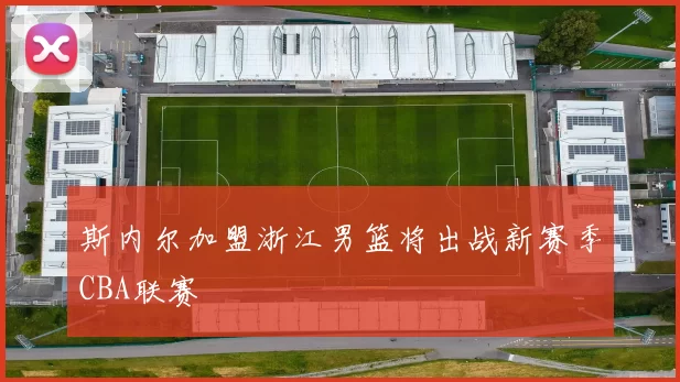 斯内尔加盟浙江男篮将出战新赛季CBA联赛