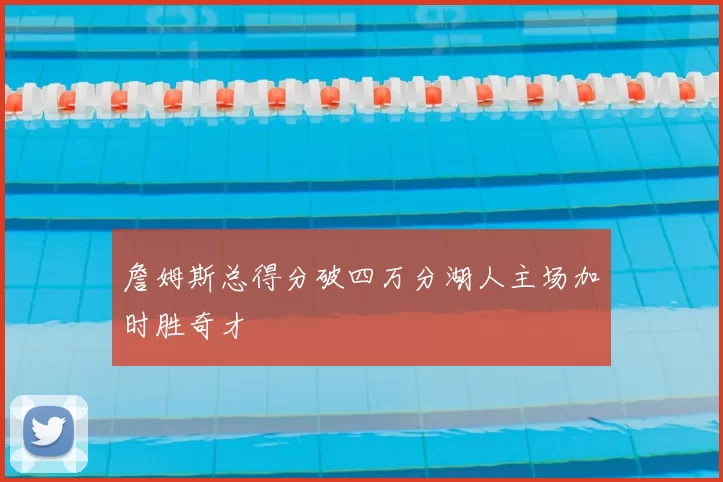 詹姆斯总得分破四万分湖人主场加时胜奇才