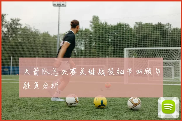 火箭队总决赛关键战役细节回顾与胜负分析