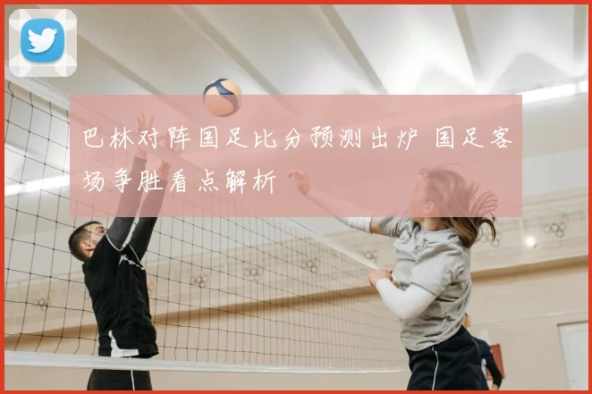 巴林对阵国足比分预测出炉 国足客场争胜看点解析