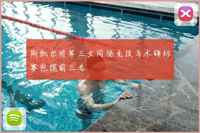 斯凯尔将军三女同场竞技马术锦标赛包揽前三名