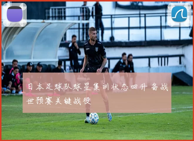 日本足球队球星集训状态回升 备战世预赛关键战役
