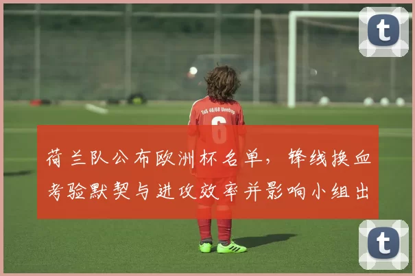 荷兰队公布欧洲杯名单，锋线换血考验默契与进攻效率并影响小组出线形势