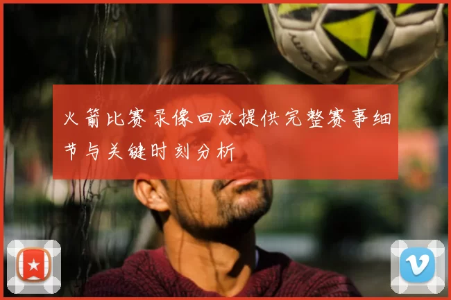 火箭比赛录像回放提供完整赛事细节与关键时刻分析