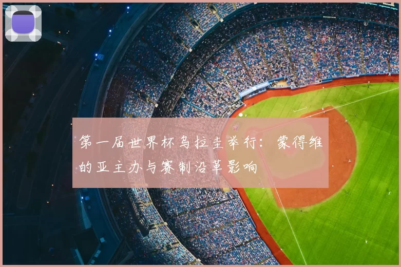 第一届世界杯乌拉圭举行:蒙得维的亚主办与赛制沿革影响