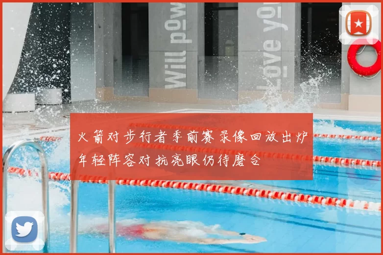 火箭对步行者季前赛录像回放出炉年轻阵容对抗亮眼仍待磨合