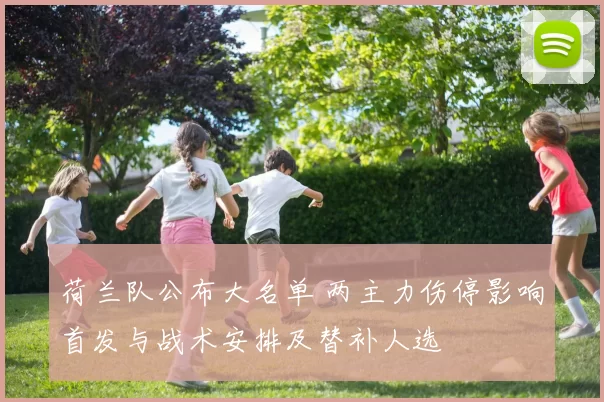 荷兰队公布大名单 两主力伤停影响首发与战术安排及替补人选