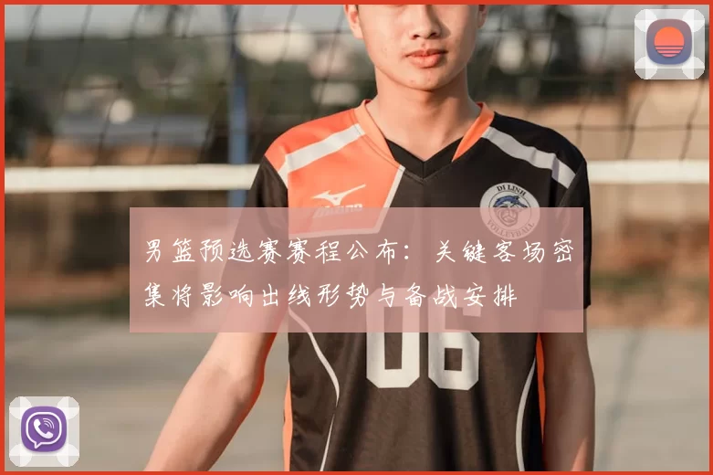 男篮预选赛赛程公布：关键客场密集将影响出线形势与备战安排
