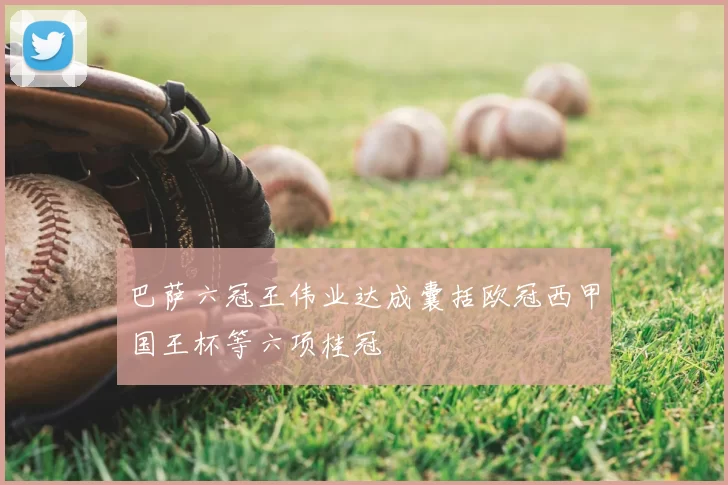 巴萨六冠王伟业达成囊括欧冠西甲国王杯等六项桂冠