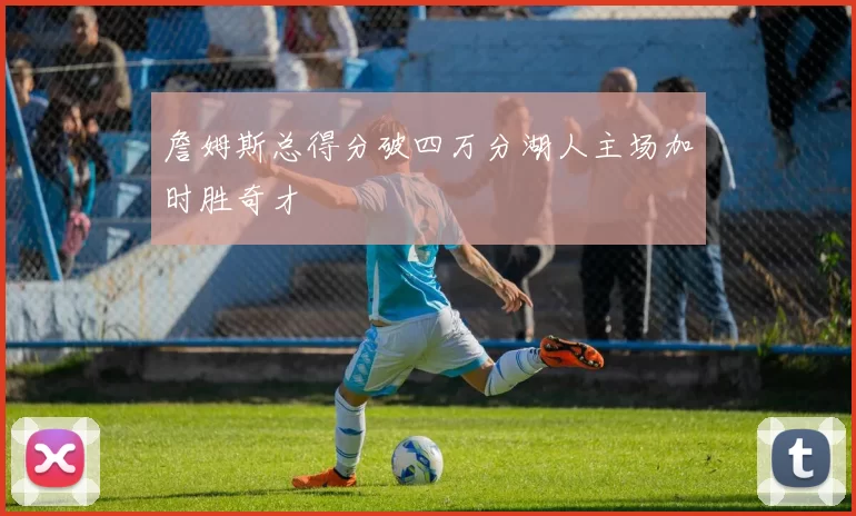 詹姆斯总得分破四万分湖人主场加时胜奇才