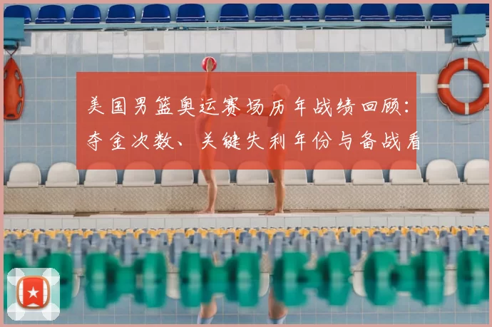 美国男篮奥运赛场历年战绩回顾:夺金次数、关键失利年份与备战看点