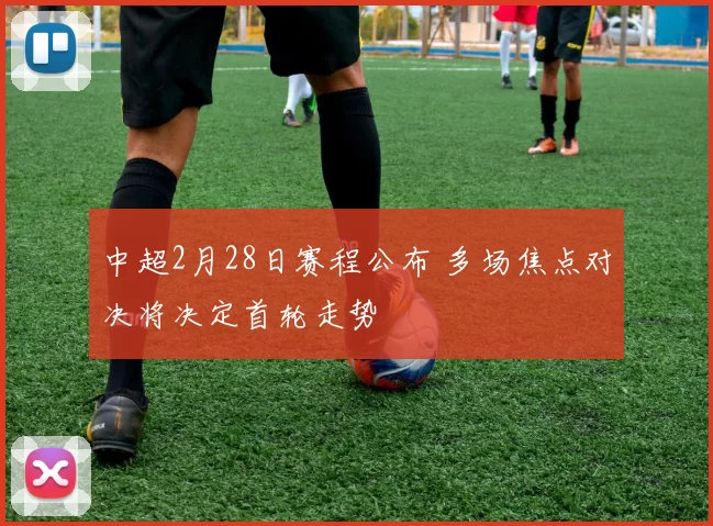 中超2月28日赛程公布 多场焦点对决将决定首轮走势