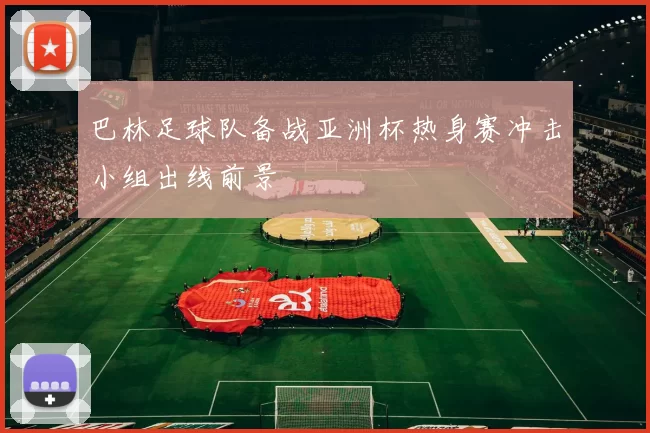 巴林足球队备战亚洲杯热身赛冲击小组出线前景
