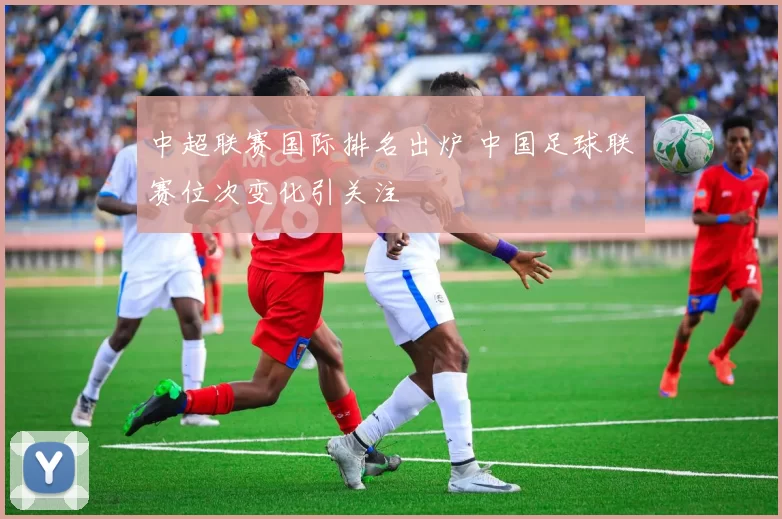 中超联赛国际排名出炉 中国足球联赛位次变化引关注