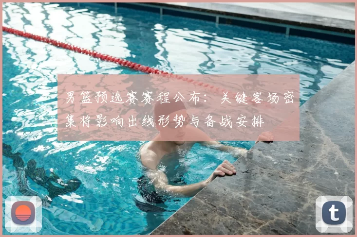 男篮预选赛赛程公布:关键客场密集将影响出线形势与备战安排