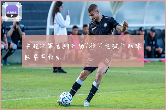 中超联赛吉翔开场7秒闪电破门助球队早早领先