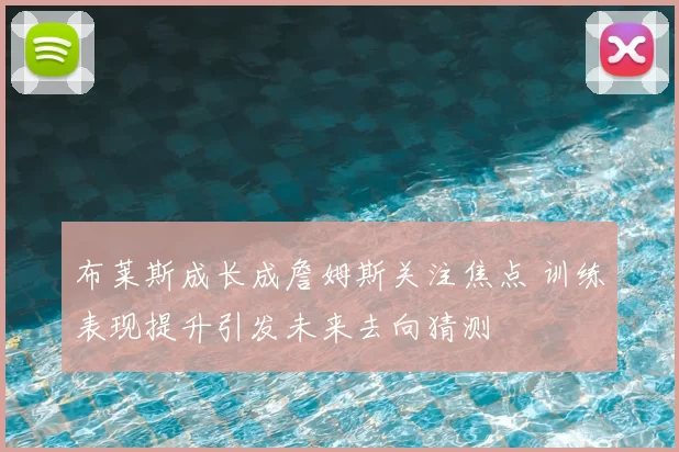 布莱斯成长成詹姆斯关注焦点 训练表现提升引发未来去向猜测