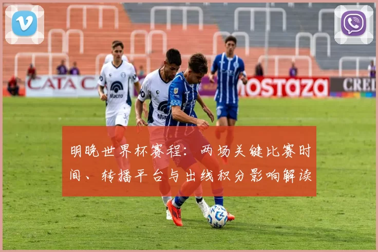 明晚世界杯赛程:两场关键比赛时间、转播平台与出线积分影响解读
