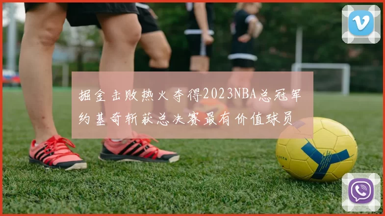 掘金击败热火夺得2023NBA总冠军 约基奇斩获总决赛最有价值球员