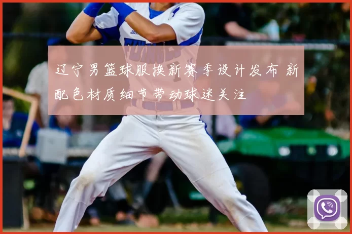 辽宁男篮球服换新赛季设计发布 新配色材质细节带动球迷关注