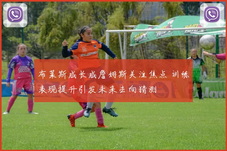 布莱斯成长成詹姆斯关注焦点 训练表现提升引发未来去向猜测