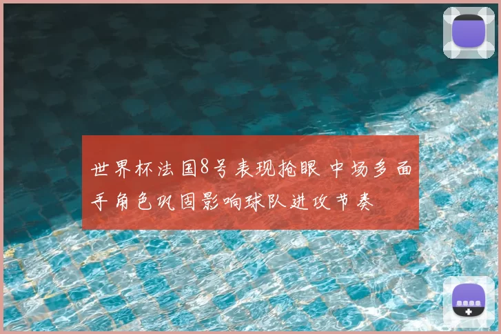 世界杯法国8号表现抢眼 中场多面手角色巩固影响球队进攻节奏