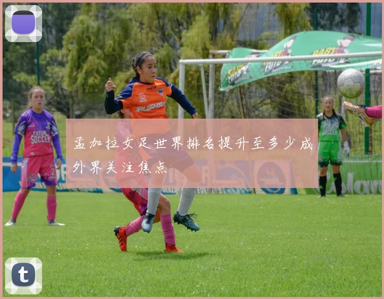 孟加拉女足世界排名提升至多少成外界关注焦点