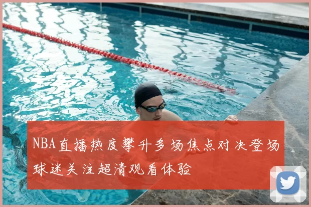 NBA直播热度攀升多场焦点对决登场球迷关注超清观看体验