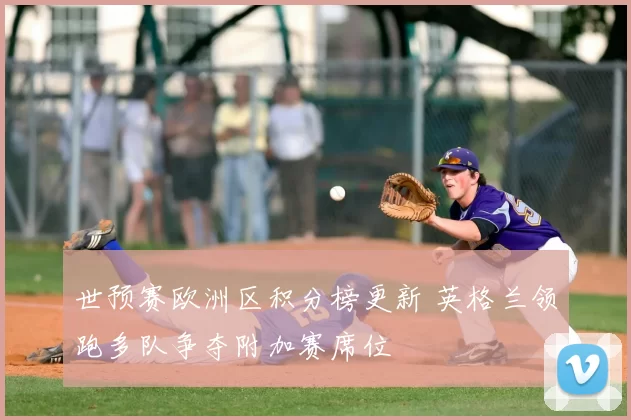 世预赛欧洲区积分榜更新 英格兰领跑多队争夺附加赛席位